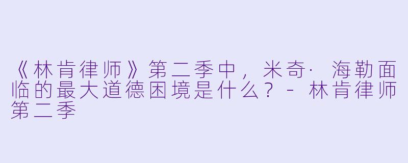 《林肯律师》第二季中，米奇·海勒面临的最大道德困境是什么？-林肯律师第二季
