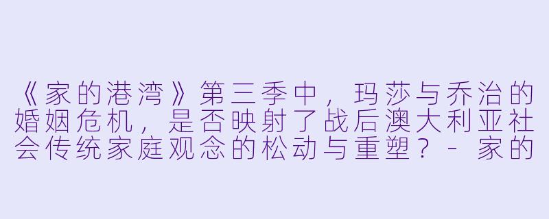 《家的港湾》第三季中，玛莎与乔治的婚姻危机，是否映射了战后澳大利亚社会传统家庭观念的松动与重塑？-家的港湾第三季