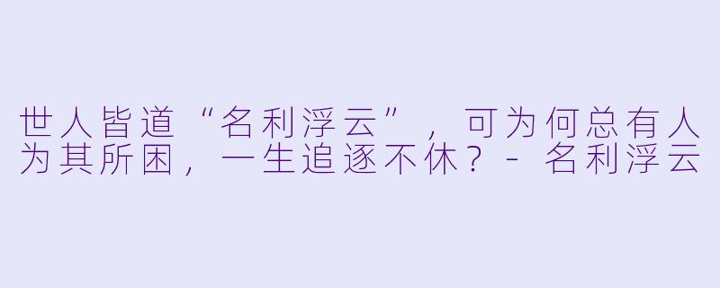 世人皆道“名利浮云”，可为何总有人为其所困，一生追逐不休？