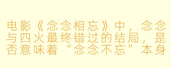 电影《念念相忘》中，念念与四火最终错过的结局，是否意味着“念念不忘”本身，就是一种对青春的消耗？