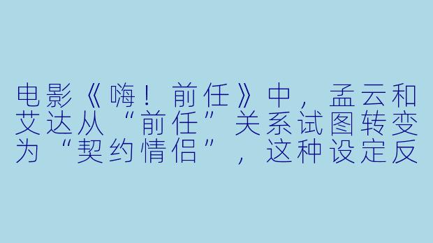 电影《嗨！前任》中，孟云和艾达从“前任”关系试图转变为“契约情侣”，这种设定反映了当代年轻人怎样的情感困境与自我探索？-嗨！前任