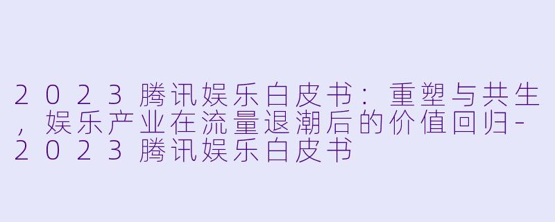 2023腾讯娱乐白皮书：重塑与共生，娱乐产业在流量退潮后的价值回归-2023腾讯娱乐白皮书