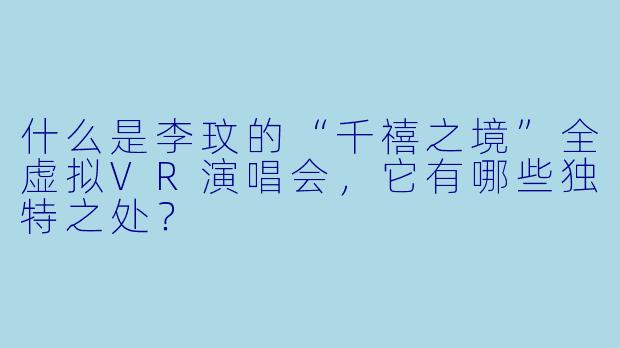 什么是李玟的“千禧之境”全虚拟VR演唱会，它有哪些独特之处？