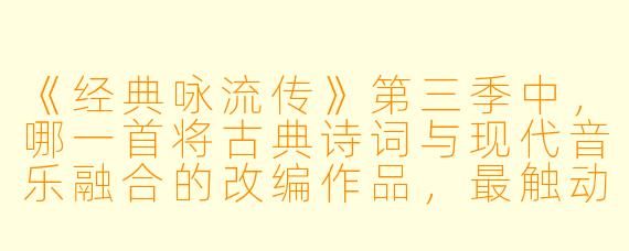 《经典咏流传》第三季中，哪一首将古典诗词与现代音乐融合的改编作品，最触动你的心弦，为什么？