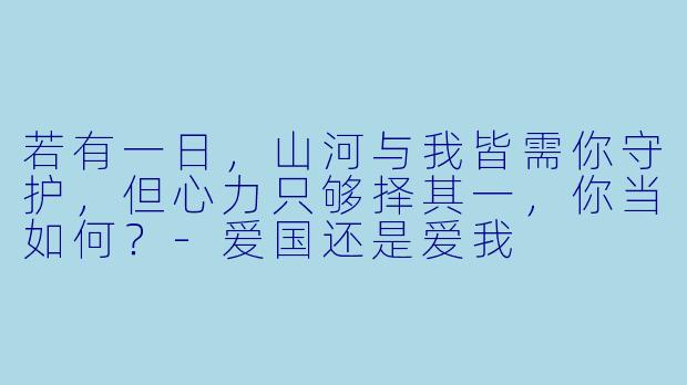 若有一日，山河与我皆需你守护，但心力只够择其一，你当如何？-爱国还是爱我