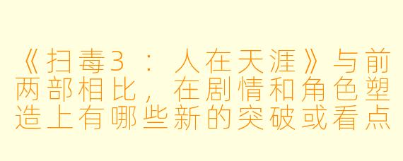 《扫毒3：人在天涯》与前两部相比，在剧情和角色塑造上有哪些新的突破或看点？