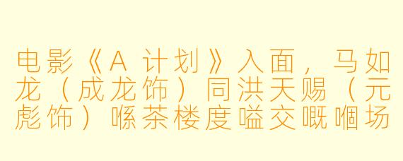 电影《A计划》入面，马如龙（成龙饰）同洪天赐（元彪饰）喺茶楼度嗌交嘅嗰场戏，洪天赐闹马如龙「食碗面反碗底」呢句对白，具体系咩意思？同剧情有咩关系？