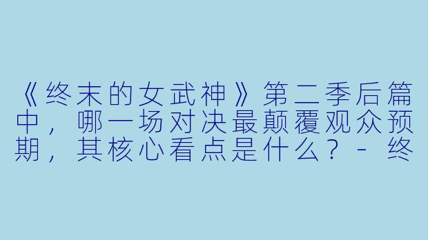 《终末的女武神》第二季后篇中，哪一场对决最颠覆观众预期，其核心看点是什么？-终末的女武神第二季后篇