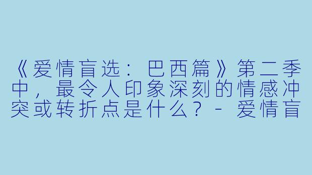 《爱情盲选：巴西篇》第二季中，最令人印象深刻的情感冲突或转折点是什么？-爱情盲选：巴西篇第二季