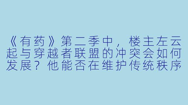 《有药》第二季中，楼主左云起与穿越者联盟的冲突会如何发展？他能否在维护传统秩序与接纳新思潮之间找到平衡？