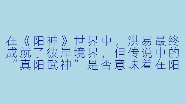 在《阳神》世界中，洪易最终成就了彼岸境界，但传说中的“真阳武神”是否意味着在阳神之上，还存在一个以武道突破一切、纯粹以力证道的至高肉身境界？