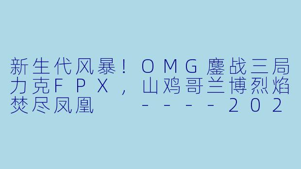 新生代风暴！OMG鏖战三局力克FPX，山鸡哥兰博烈焰焚尽凤凰

----2024-01-26 LPL OMG VS FPX