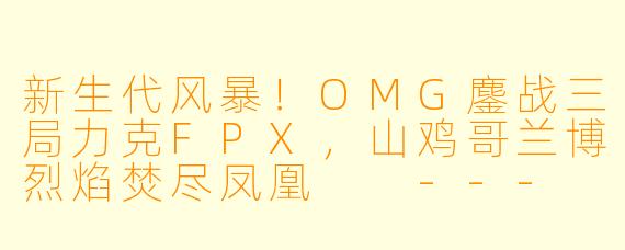 新生代风暴！OMG鏖战三局力克FPX，山鸡哥兰博烈焰焚尽凤凰

---