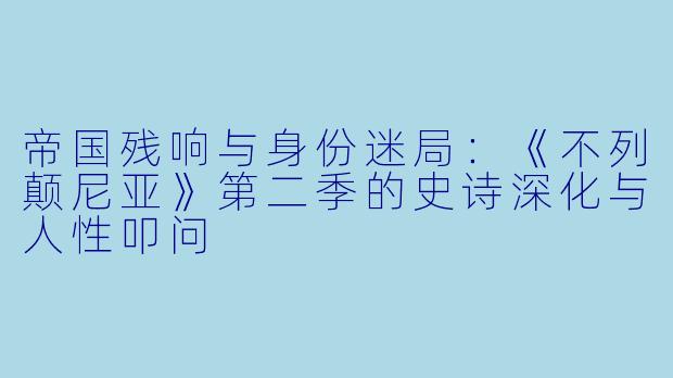 帝国残响与身份迷局：《不列颠尼亚》第二季的史诗深化与人性叩问