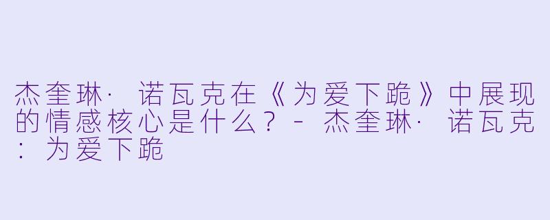 杰奎琳·诺瓦克在《为爱下跪》中展现的情感核心是什么？-杰奎琳·诺瓦克：为爱下跪
