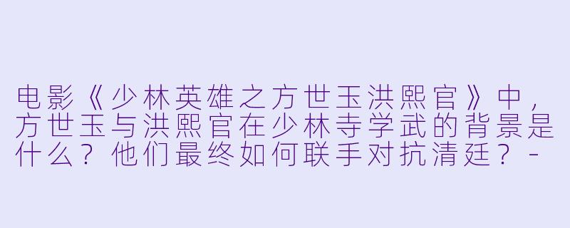 电影《少林英雄之方世玉洪熙官》中，方世玉与洪熙官在少林寺学武的背景是什么？他们最终如何联手对抗清廷？-少林英雄之方世玉洪熙官