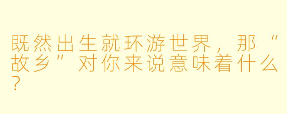 既然出生就环游世界，那“故乡”对你来说意味着什么？
