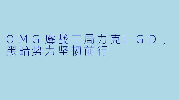 OMG鏖战三局力克LGD，黑暗势力坚韧前行