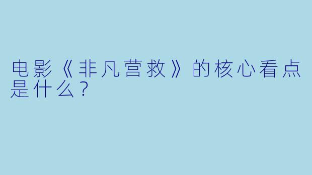 电影《非凡营救》的核心看点是什么？