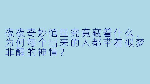 夜夜奇妙馆里究竟藏着什么，为何每个出来的人都带着似梦非醒的神情？