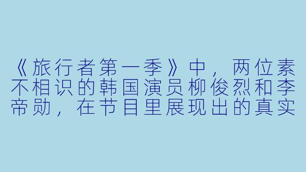 《旅行者第一季》中，两位素不相识的韩国演员柳俊烈和李帝勋，在节目里展现出的真实互动与化学反应，为何能如此打动观众？