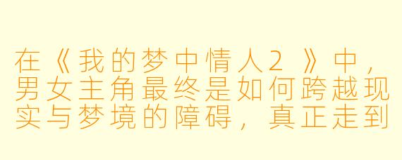 在《我的梦中情人2》中，男女主角最终是如何跨越现实与梦境的障碍，真正走到一起的？