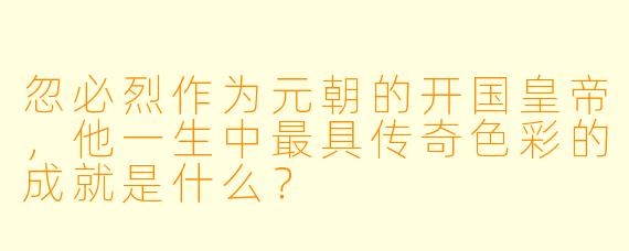 忽必烈作为元朝的开国皇帝，他一生中最具传奇色彩的成就是什么？