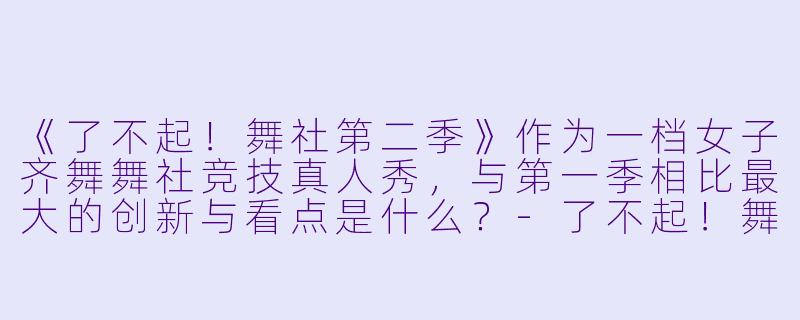 《了不起！舞社第二季》作为一档女子齐舞舞社竞技真人秀，与第一季相比最大的创新与看点是什么？-了不起！舞社第二季
