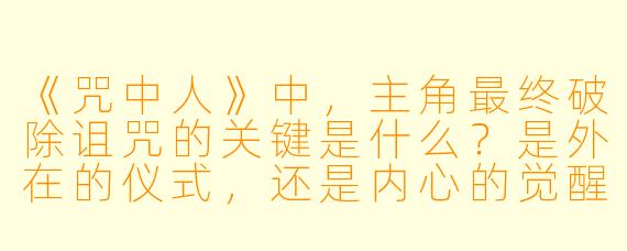 《咒中人》中，主角最终破除诅咒的关键是什么？是外在的仪式，还是内心的觉醒？
