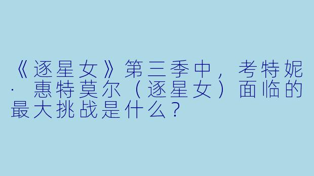 《逐星女》第三季中，考特妮·惠特莫尔（逐星女）面临的最大挑战是什么？