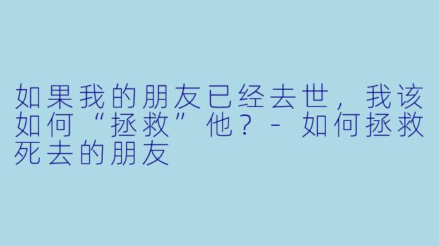 如果我的朋友已经去世，我该如何“拯救”他？-如何拯救死去的朋友