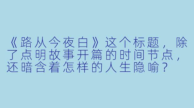 《路从今夜白》这个标题，除了点明故事开篇的时间节点，还暗含着怎样的人生隐喻？