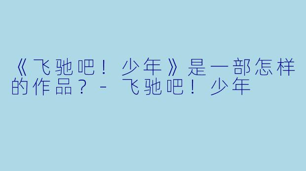 《飞驰吧！少年》是一部怎样的作品？-飞驰吧！少年