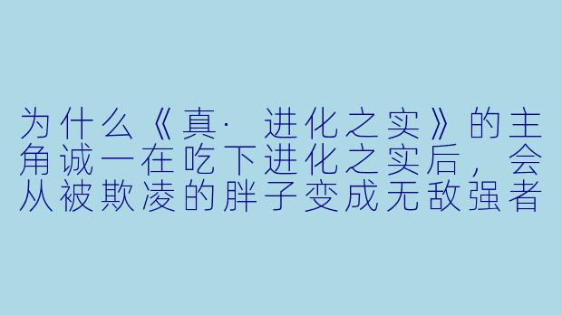 为什么《真·进化之实》的主角诚一在吃下进化之实后，会从被欺凌的胖子变成无敌强者，这种设定反映了什么常见创作思路？-真?进化之实