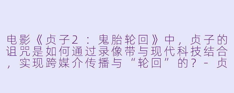 电影《贞子2：鬼胎轮回》中，贞子的诅咒是如何通过录像带与现代科技结合，实现跨媒介传播与“轮回”的？-贞子2：鬼胎轮回