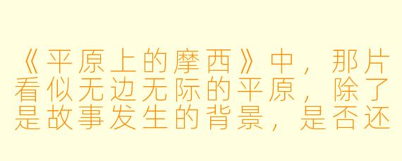 《平原上的摩西》中，那片看似无边无际的平原，除了是故事发生的背景，是否还承载着更深层的隐喻？它与“摩西”这个指向救赎与分离的符号，构成了怎样的关系？