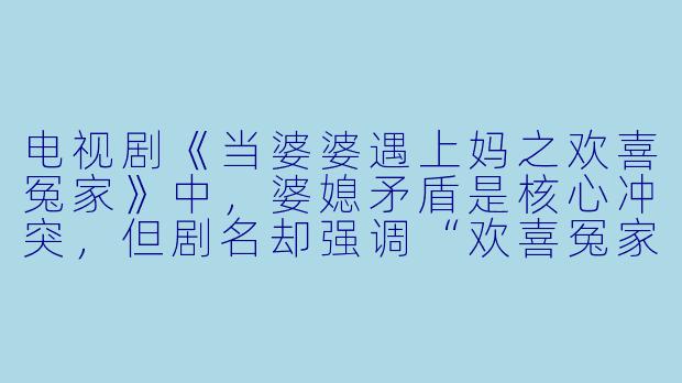 电视剧《当婆婆遇上妈之欢喜冤家》中，婆媳矛盾是核心冲突，但剧名却强调“欢喜冤家”，这是否意味着婆媳关系最终走向了和解与温情？这种处理方式反映了怎样的家庭观？