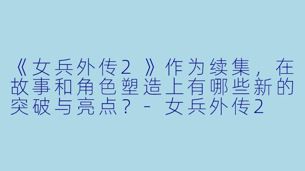 《女兵外传2》作为续集，在故事和角色塑造上有哪些新的突破与亮点？-女兵外传2