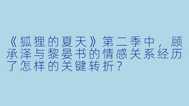 《狐狸的夏天》第二季中，顾承泽与黎晏书的情感关系经历了怎样的关键转折？