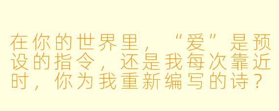 在你的世界里，“爱”是预设的指令，还是我每次靠近时，你为我重新编写的诗？