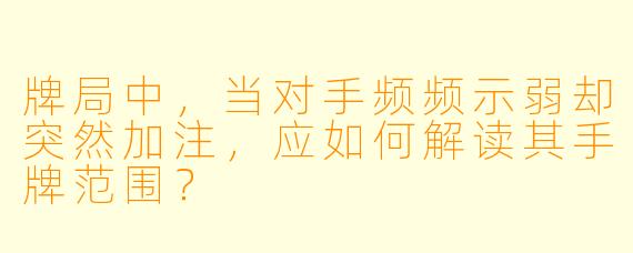 牌局中，当对手频频示弱却突然加注，应如何解读其手牌范围？