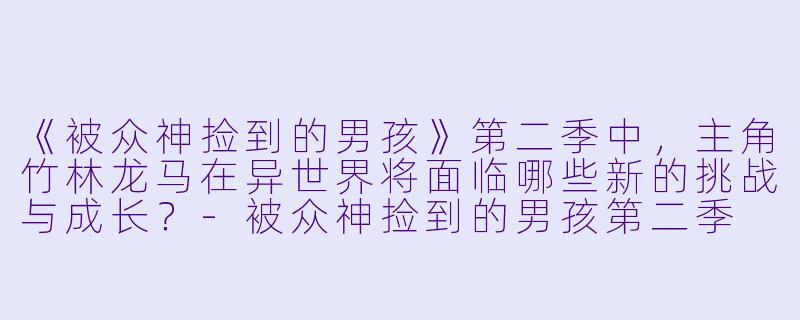 《被众神捡到的男孩》第二季中，主角竹林龙马在异世界将面临哪些新的挑战与成长？