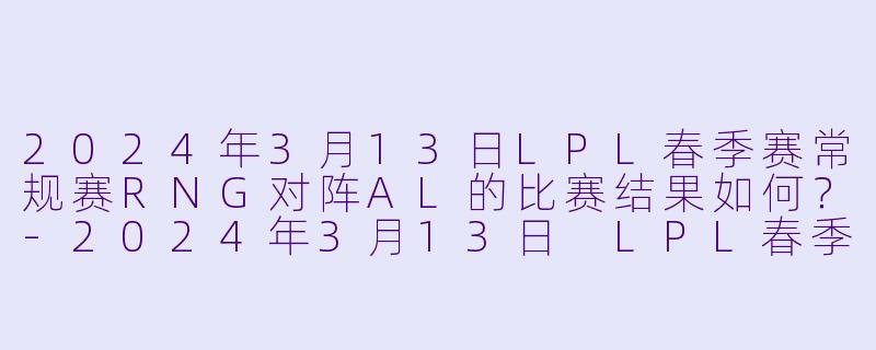 2024年3月13日LPL春季赛常规赛RNG对阵AL的比赛结果如何？