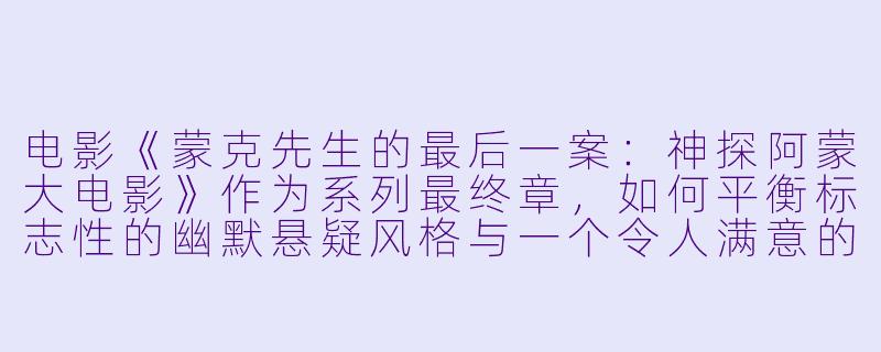 电影《蒙克先生的最后一案：神探阿蒙大电影》作为系列最终章，如何平衡标志性的幽默悬疑风格与一个令人满意的结局？-蒙克先生的最后一案：神探阿蒙大电影