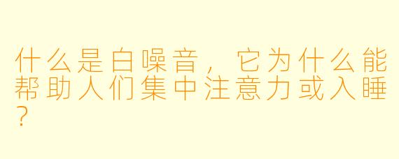 什么是白噪音，它为什么能帮助人们集中注意力或入睡？