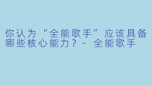 你认为“全能歌手”应该具备哪些核心能力？-全能歌手