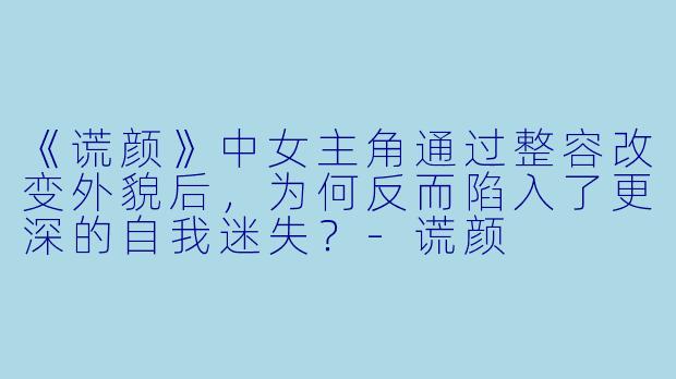 《谎颜》中女主角通过整容改变外貌后，为何反而陷入了更深的自我迷失？-谎颜