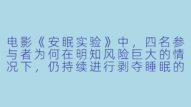 电影《安眠实验》中，四名参与者为何在明知风险巨大的情况下，仍持续进行剥夺睡眠的实验？-安眠实验