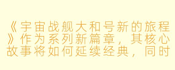 《宇宙战舰大和号新的旅程》作为系列新篇章，其核心故事将如何延续经典，同时开拓怎样的未知领域？