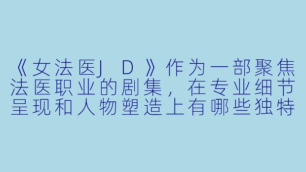 《女法医JD》作为一部聚焦法医职业的剧集，在专业细节呈现和人物塑造上有哪些独特之处？